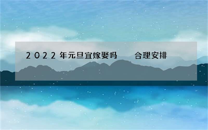 2022年元旦宜嫁娶吗  合理安排